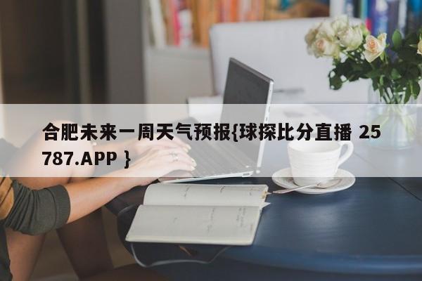 合肥未来一周天气预报{球探比分直播 25787.APP }