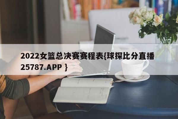 2022女篮总决赛赛程表{球探比分直播 25787.APP }