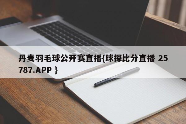 丹麦羽毛球公开赛直播{球探比分直播 25787.APP }