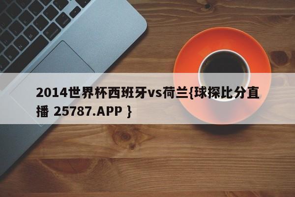 2014世界杯西班牙vs荷兰{球探比分直播 25787.APP }