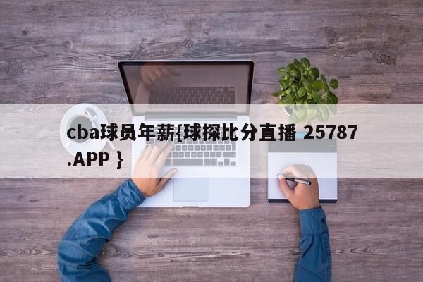 cba球员年薪{球探比分直播 25787.APP }