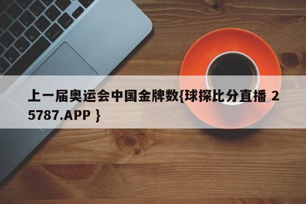 上一届奥运会中国金牌数{球探比分直播 25787.APP }