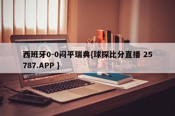 西班牙0-0闷平瑞典{球探比分直播 25787.APP }