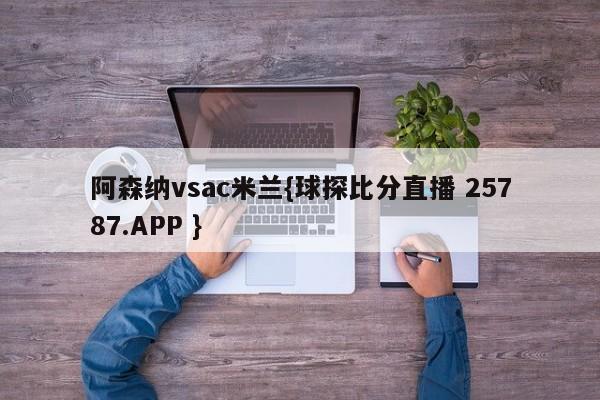 阿森纳vsac米兰{球探比分直播 25787.APP }