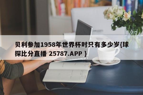 贝利参加1958年世界杯时只有多少岁{球探比分直播 25787.APP }