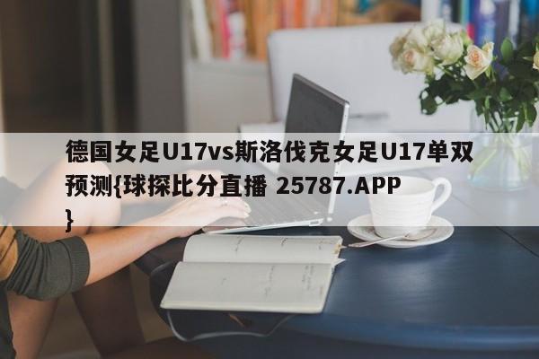 德国女足U17vs斯洛伐克女足U17单双预测{球探比分直播 25787.APP }