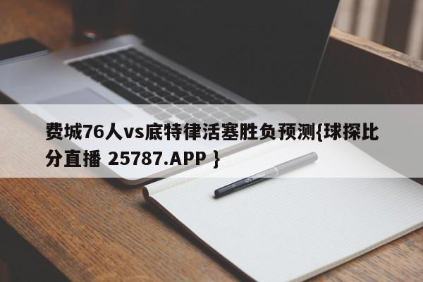 费城76人vs底特律活塞胜负预测{球探比分直播 25787.APP }