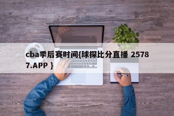 cba季后赛时间{球探比分直播 25787.APP }