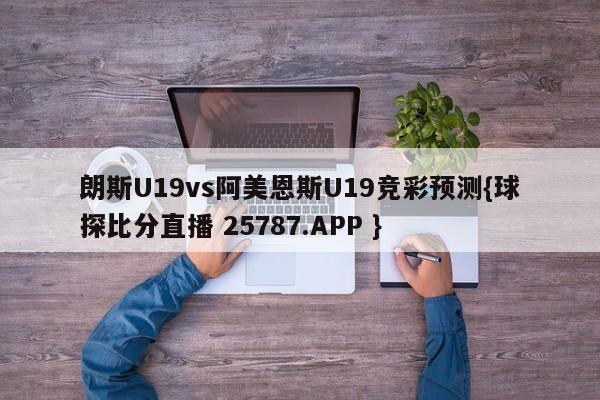 朗斯U19vs阿美恩斯U19竞彩预测{球探比分直播 25787.APP }