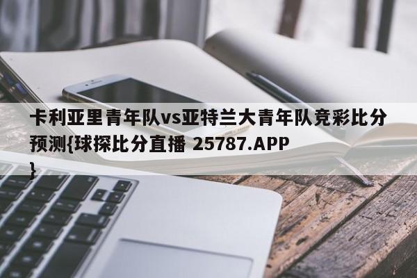 卡利亚里青年队vs亚特兰大青年队竞彩比分预测{球探比分直播 25787.APP }