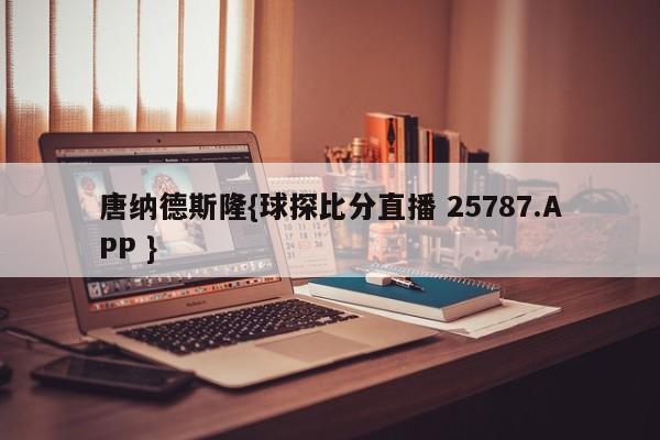 唐纳德斯隆{球探比分直播 25787.APP }