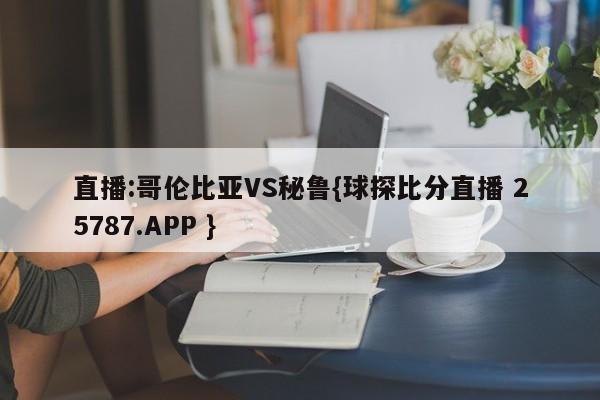 直播:哥伦比亚VS秘鲁{球探比分直播 25787.APP }