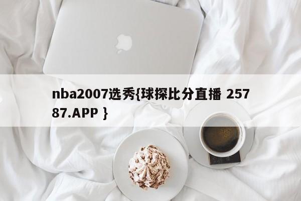 nba2007选秀{球探比分直播 25787.APP }