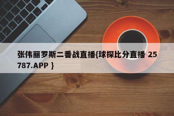 张伟丽罗斯二番战直播{球探比分直播 25787.APP }