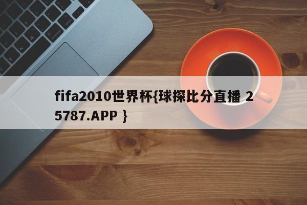 fifa2010世界杯{球探比分直播 25787.APP }