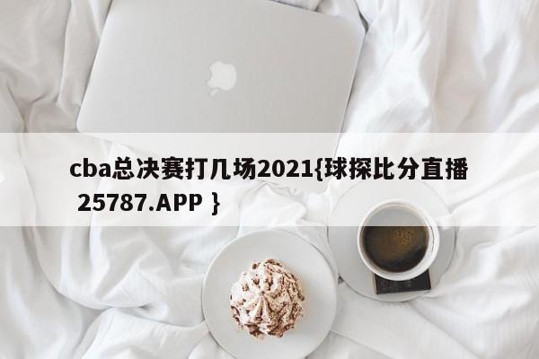 cba总决赛打几场2021{球探比分直播 25787.APP }