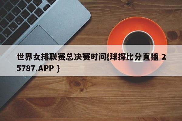 世界女排联赛总决赛时间{球探比分直播 25787.APP }