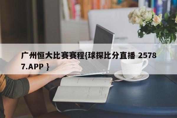 广州恒大比赛赛程{球探比分直播 25787.APP }