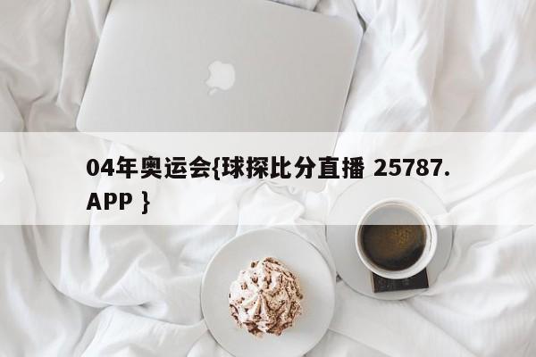 04年奥运会{球探比分直播 25787.APP }