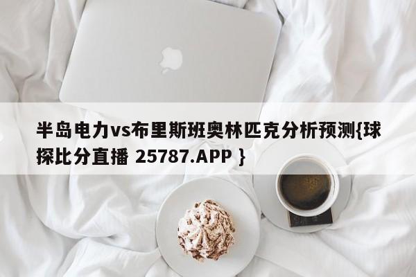 半岛电力vs布里斯班奥林匹克分析预测{球探比分直播 25787.APP }