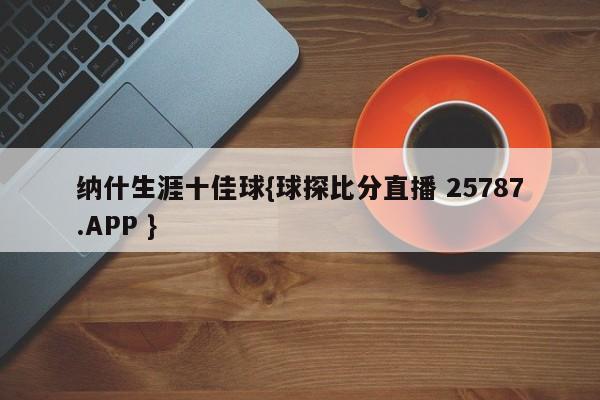 纳什生涯十佳球{球探比分直播 25787.APP }