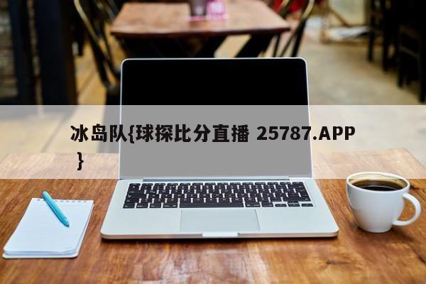 冰岛队{球探比分直播 25787.APP }