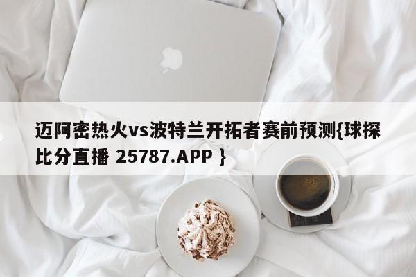 迈阿密热火vs波特兰开拓者赛前预测{球探比分直播 25787.APP }