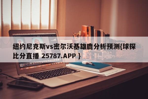 纽约尼克斯vs密尔沃基雄鹿分析预测{球探比分直播 25787.APP }