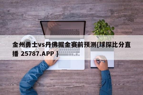 金州勇士vs丹佛掘金赛前预测{球探比分直播 25787.APP }