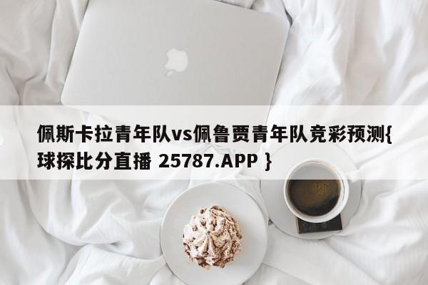 佩斯卡拉青年队vs佩鲁贾青年队竞彩预测{球探比分直播 25787.APP }