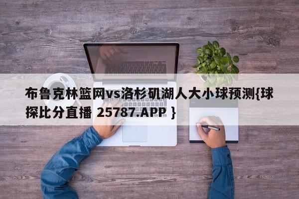 布鲁克林篮网vs洛杉矶湖人大小球预测{球探比分直播 25787.APP }