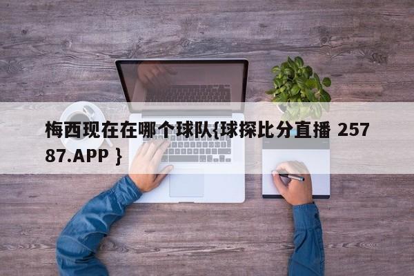 梅西现在在哪个球队{球探比分直播 25787.APP }