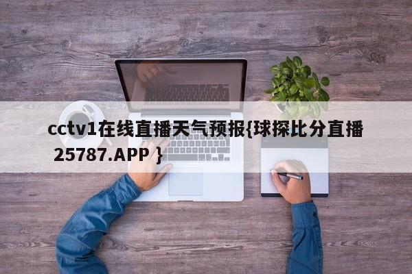 cctv1在线直播天气预报{球探比分直播 25787.APP }