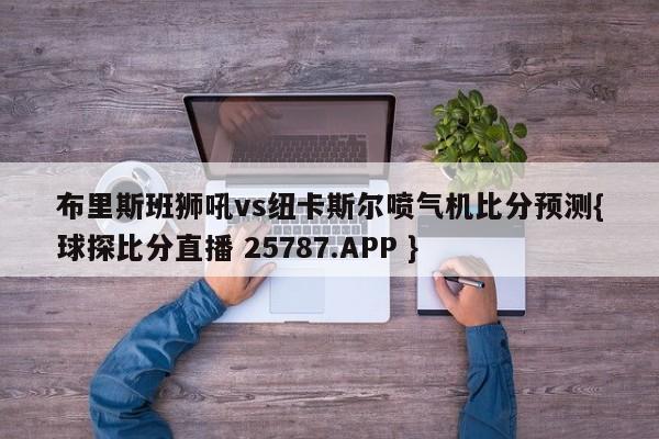 布里斯班狮吼vs纽卡斯尔喷气机比分预测{球探比分直播 25787.APP }