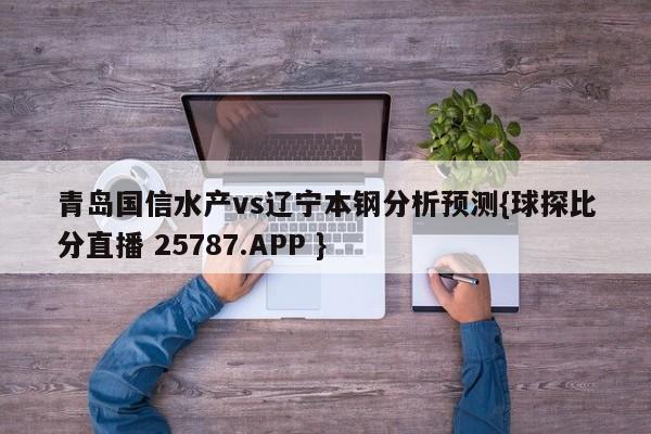 青岛国信水产vs辽宁本钢分析预测{球探比分直播 25787.APP }