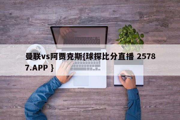 曼联vs阿贾克斯{球探比分直播 25787.APP }