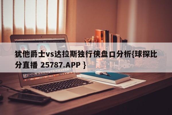 犹他爵士vs达拉斯独行侠盘口分析{球探比分直播 25787.APP }