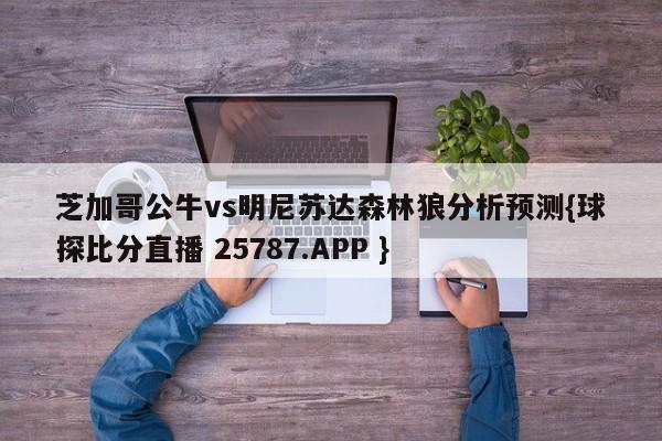 芝加哥公牛vs明尼苏达森林狼分析预测{球探比分直播 25787.APP }