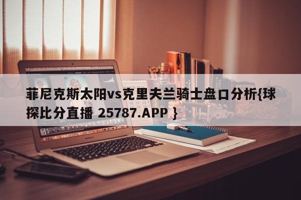 菲尼克斯太阳vs克里夫兰骑士盘口分析{球探比分直播 25787.APP }