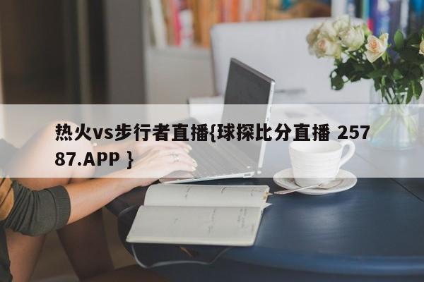 热火vs步行者直播{球探比分直播 25787.APP }