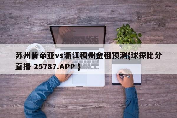 苏州肯帝亚vs浙江稠州金租预测{球探比分直播 25787.APP }