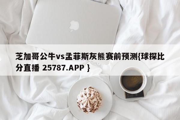 芝加哥公牛vs孟菲斯灰熊赛前预测{球探比分直播 25787.APP }