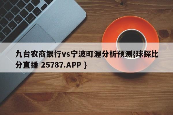 九台农商银行vs宁波町渥分析预测{球探比分直播 25787.APP }