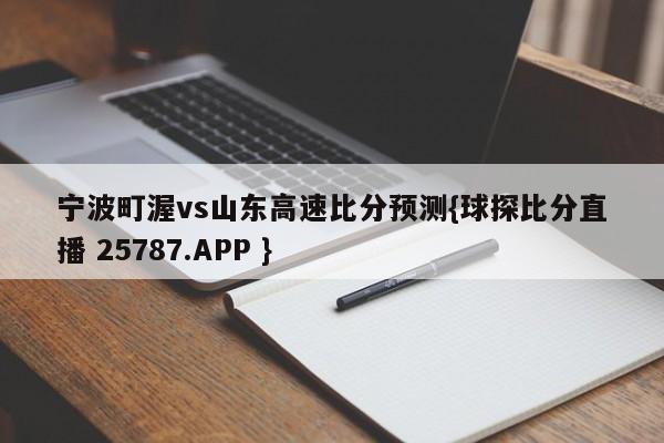 宁波町渥vs山东高速比分预测{球探比分直播 25787.APP }