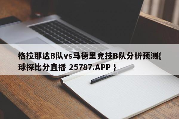 格拉那达B队vs马德里竞技B队分析预测{球探比分直播 25787.APP }