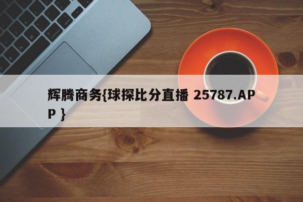 辉腾商务{球探比分直播 25787.APP }