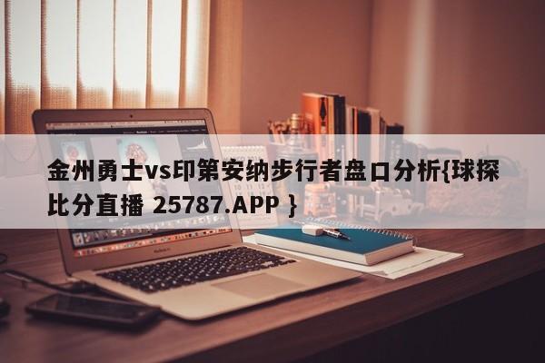 金州勇士vs印第安纳步行者盘口分析{球探比分直播 25787.APP }