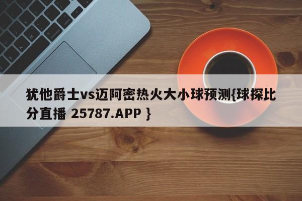 犹他爵士vs迈阿密热火大小球预测{球探比分直播 25787.APP }