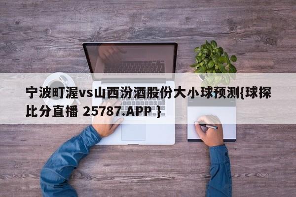 宁波町渥vs山西汾酒股份大小球预测{球探比分直播 25787.APP }