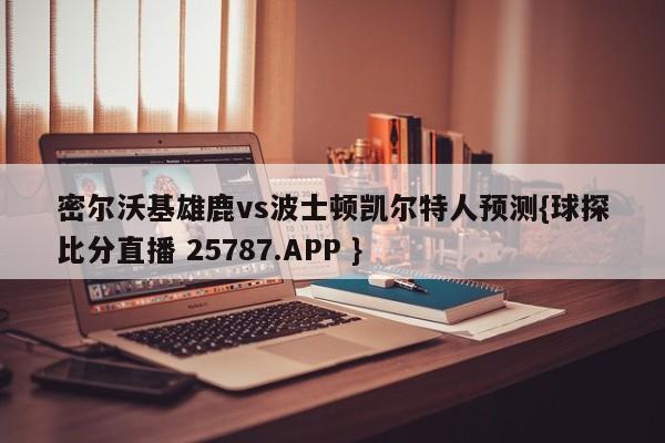 密尔沃基雄鹿vs波士顿凯尔特人预测{球探比分直播 25787.APP }